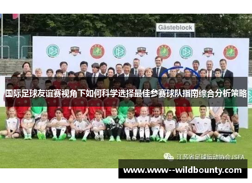 国际足球友谊赛视角下如何科学选择最佳参赛球队指南综合分析策略