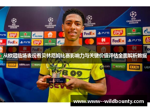 从欧冠临场表现看贝林厄姆比赛影响力与关键价值评估全面解析数据 从欧冠临场表现看贝林厄姆比赛影响力与关键价值评估全面解析数据