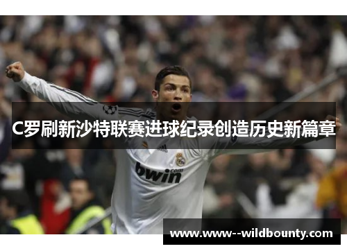 C罗刷新沙特联赛进球纪录创造历史新篇章 C罗刷新沙特联赛进球纪录创造历史新篇章