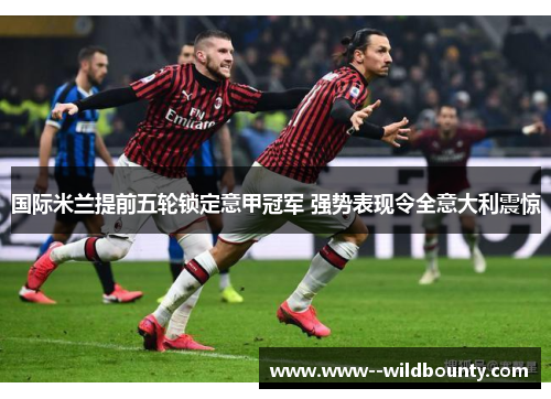 国际米兰提前五轮锁定意甲冠军 强势表现令全意大利震惊